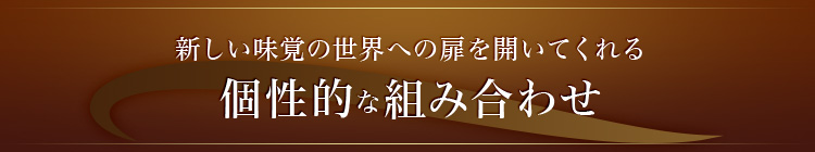 新しい味覚の世界への扉を開いてくれる個性的な組み合わせ